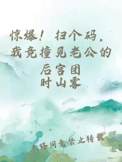 惊爆！扫个码，我竟撞见老公的后宫团